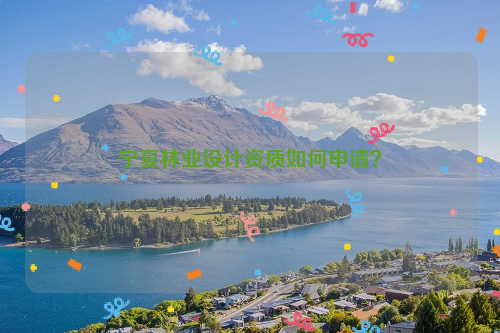 寧夏林業設計資質如何申請？