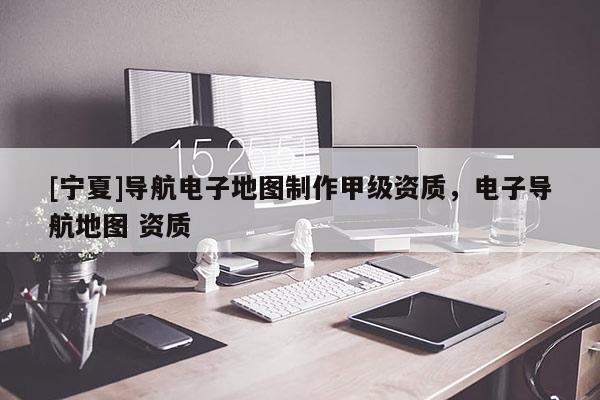[寧夏]導航電子地圖制作甲級資質，電子導航地圖 資質