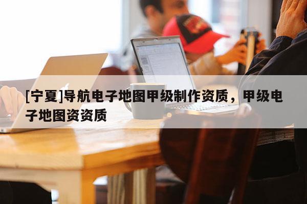 [寧夏]導航電子地圖甲級制作資質，甲級電子地圖資資質