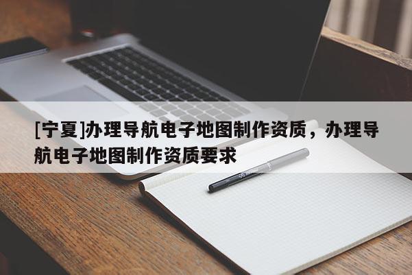 [寧夏]辦理導航電子地圖制作資質，辦理導航電子地圖制作資質要求
