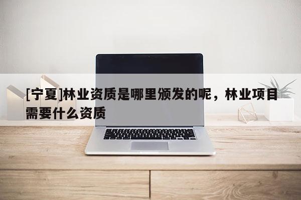 [寧夏]林業資質是哪里頒發的呢，林業項目需要什么資質