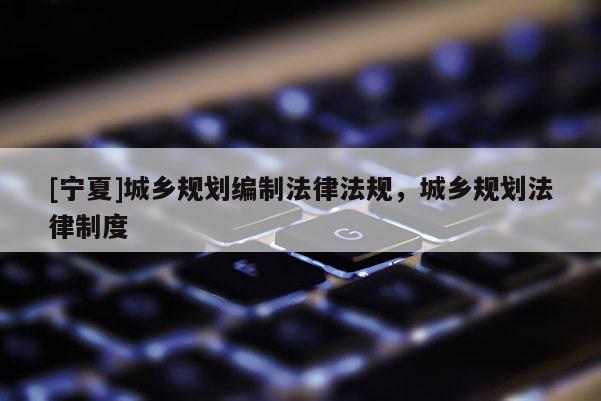 [寧夏]城鄉規劃編制法律法規，城鄉規劃法律制度