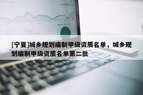 [寧夏]城鄉(xiāng)規(guī)劃編制甲級(jí)資質(zhì)名單，城鄉(xiāng)規(guī)劃編制甲級(jí)資質(zhì)名單第二批