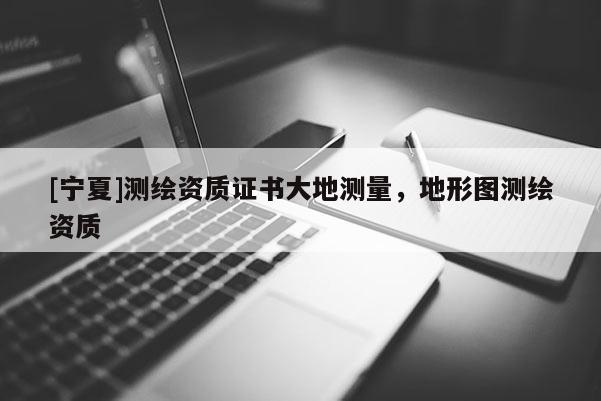 [寧夏]測繪資質(zhì)證書大地測量，地形圖測繪資質(zhì)