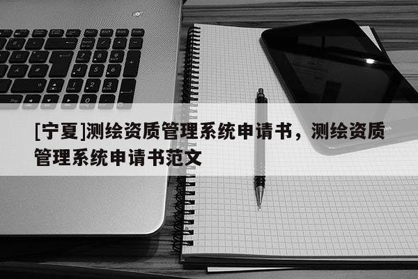 [寧夏]測繪資質管理系統申請書，測繪資質管理系統申請書范文