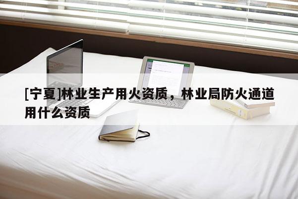 [寧夏]林業生產用火資質，林業局防火通道用什么資質