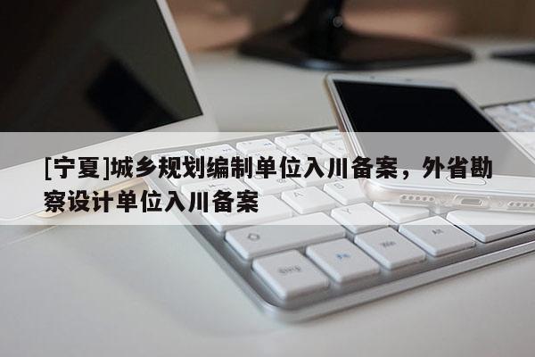 [寧夏]城鄉(xiāng)規(guī)劃編制單位入川備案，外省勘察設計單位入川備案