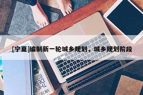 [寧夏]編制新一輪城鄉(xiāng)規(guī)劃，城鄉(xiāng)規(guī)劃階段