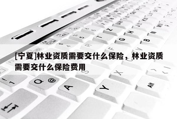 [寧夏]林業資質需要交什么保險，林業資質需要交什么保險費用