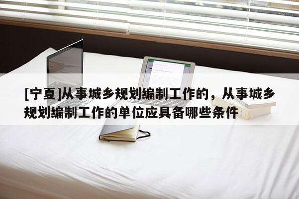 [寧夏]從事城鄉規劃編制工作的，從事城鄉規劃編制工作的單位應具備哪些條件