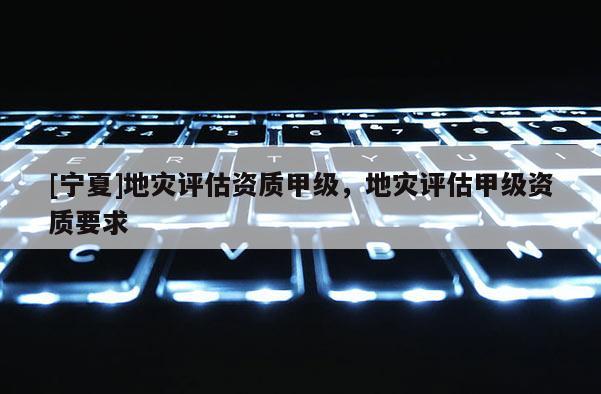 [寧夏]地災評估資質甲級，地災評估甲級資質要求