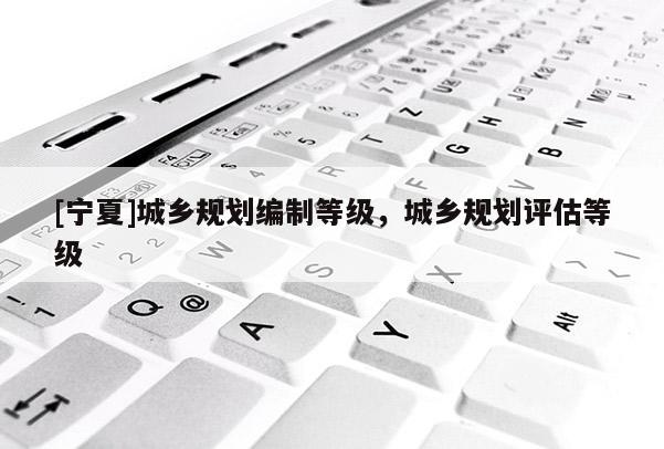 [寧夏]城鄉規劃編制等級，城鄉規劃評估等級