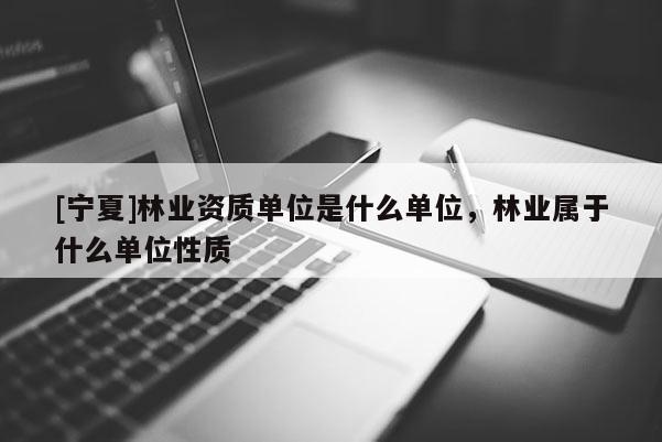 [寧夏]林業資質單位是什么單位，林業屬于什么單位性質