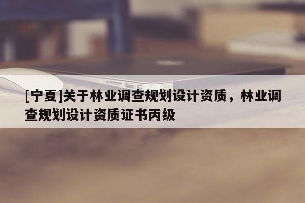 [寧夏]關于林業調查規劃設計資質，林業調查規劃設計資質證書丙級
