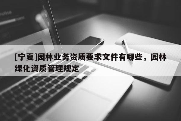 [寧夏]園林業務資質要求文件有哪些，園林綠化資質管理規定