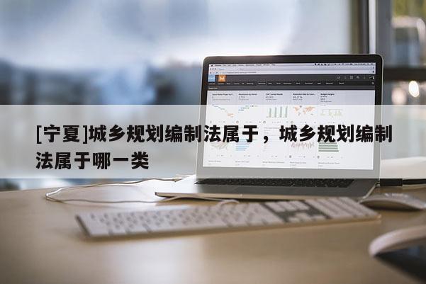 [寧夏]城鄉(xiāng)規(guī)劃編制法屬于，城鄉(xiāng)規(guī)劃編制法屬于哪一類