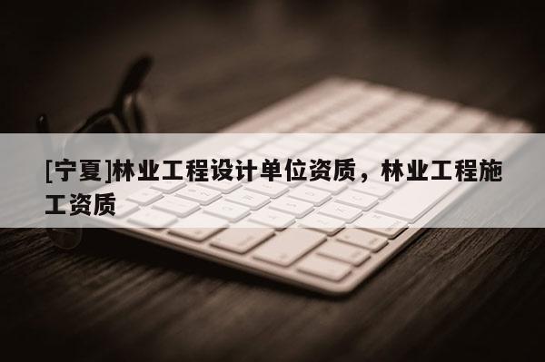 [寧夏]林業工程設計單位資質，林業工程施工資質