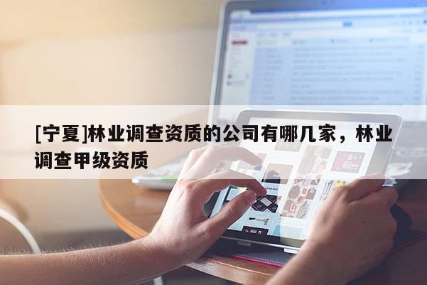 [寧夏]林業(yè)調(diào)查資質(zhì)的公司有哪幾家，林業(yè)調(diào)查甲級(jí)資質(zhì)