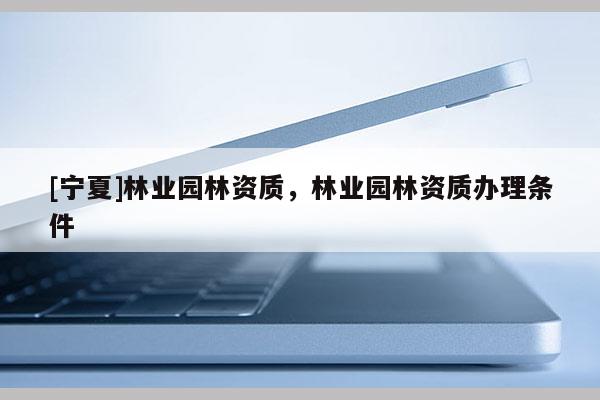 [寧夏]林業園林資質，林業園林資質辦理條件