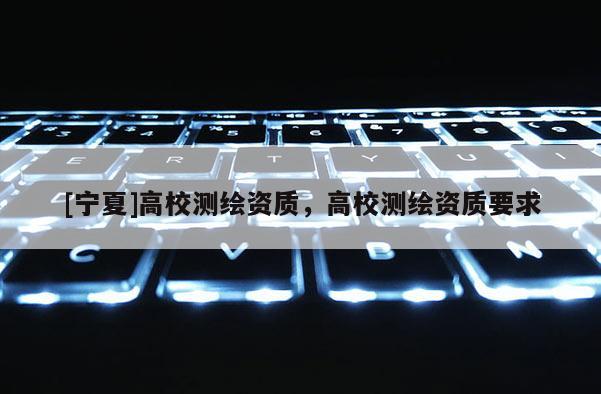 [寧夏]高校測繪資質，高校測繪資質要求