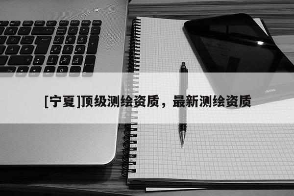 [寧夏]頂級測繪資質，最新測繪資質