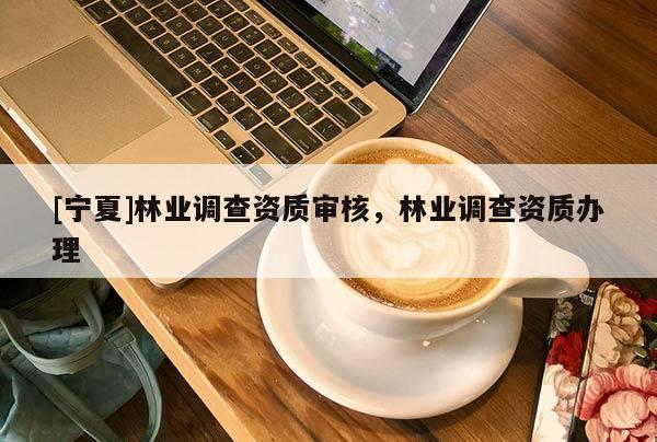 [寧夏]林業調查資質審核，林業調查資質辦理