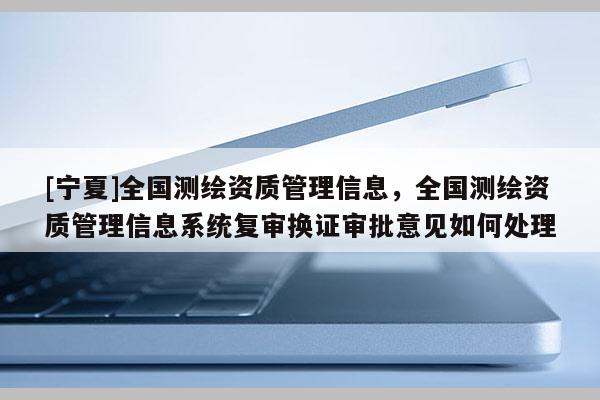 [寧夏]全國測繪資質管理信息，全國測繪資質管理信息系統復審換證審批意見如何處理