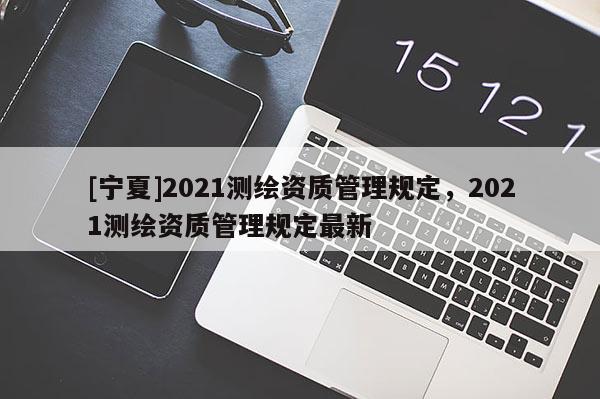 [寧夏]2021測繪資質管理規定，2021測繪資質管理規定最新