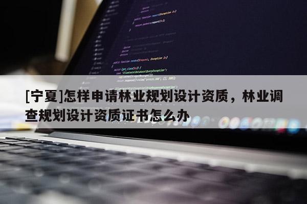 [寧夏]怎樣申請林業規劃設計資質，林業調查規劃設計資質證書怎么辦