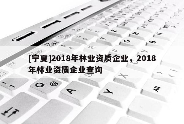 [寧夏]2018年林業資質企業，2018年林業資質企業查詢