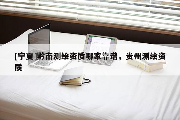 [寧夏]黔南測繪資質(zhì)哪家靠譜，貴州測繪資質(zhì)