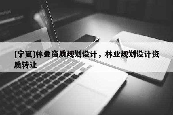 [寧夏]林業(yè)資質(zhì)規(guī)劃設(shè)計(jì)，林業(yè)規(guī)劃設(shè)計(jì)資質(zhì)轉(zhuǎn)讓