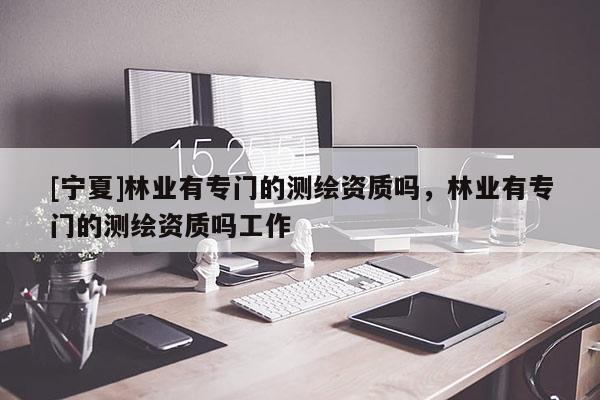 [寧夏]林業有專門的測繪資質嗎，林業有專門的測繪資質嗎工作