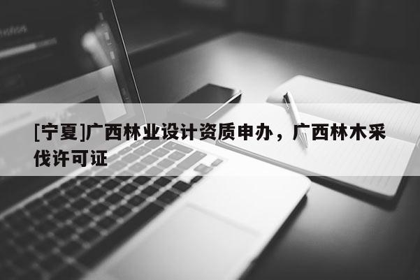 [寧夏]廣西林業(yè)設計資質申辦，廣西林木采伐許可證