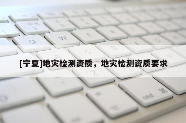 [寧夏]地災檢測資質，地災檢測資質要求