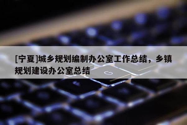[寧夏]城鄉規劃編制辦公室工作總結，鄉鎮規劃建設辦公室總結