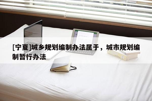 [寧夏]城鄉規劃編制辦法屬于，城市規劃編制暫行辦法