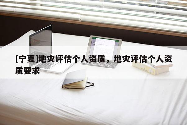 [寧夏]地災(zāi)評(píng)估個(gè)人資質(zhì)，地災(zāi)評(píng)估個(gè)人資質(zhì)要求