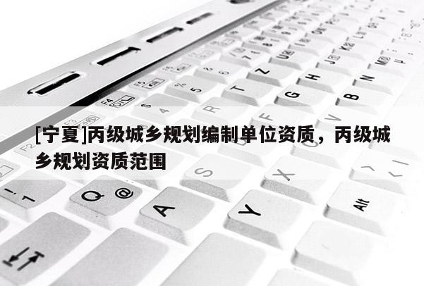 [寧夏]丙級城鄉規劃編制單位資質，丙級城鄉規劃資質范圍