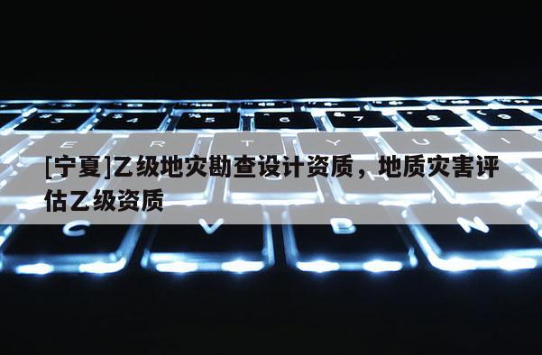 [寧夏]乙級地災勘查設計資質，地質災害評估乙級資質