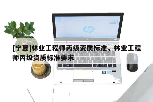 [寧夏]林業工程師丙級資質標準，林業工程師丙級資質標準要求