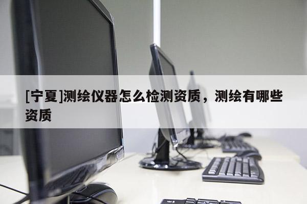 [寧夏]測繪儀器怎么檢測資質，測繪有哪些資質