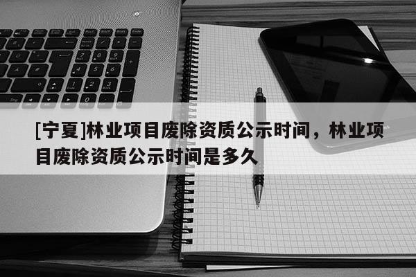 [寧夏]林業項目廢除資質公示時間，林業項目廢除資質公示時間是多久