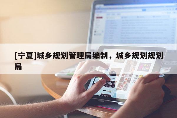 [寧夏]城鄉規劃管理局編制，城鄉規劃規劃局