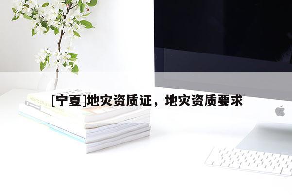 [寧夏]地災(zāi)資質(zhì)證，地災(zāi)資質(zhì)要求