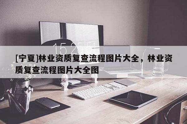 [寧夏]林業資質復查流程圖片大全，林業資質復查流程圖片大全圖