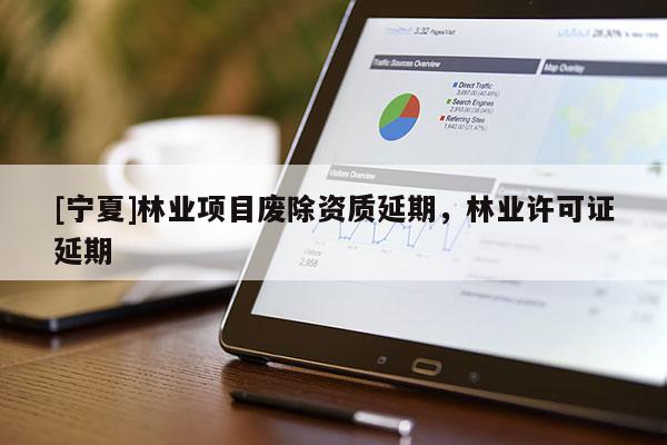 [寧夏]林業(yè)項(xiàng)目廢除資質(zhì)延期，林業(yè)許可證延期