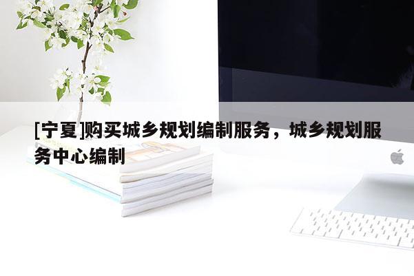 [寧夏]購買城鄉規劃編制服務，城鄉規劃服務中心編制