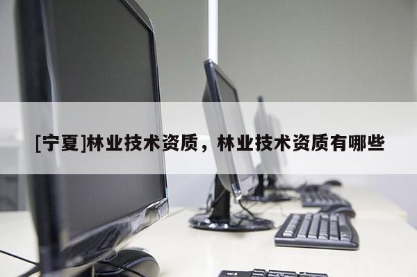 [寧夏]林業技術資質，林業技術資質有哪些