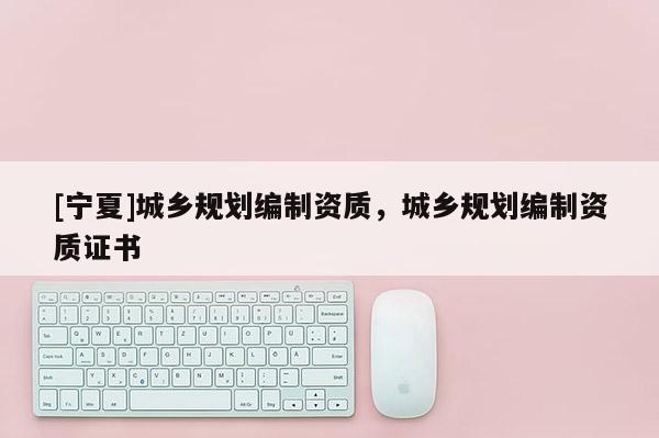 [寧夏]城鄉規劃編制資質，城鄉規劃編制資質證書